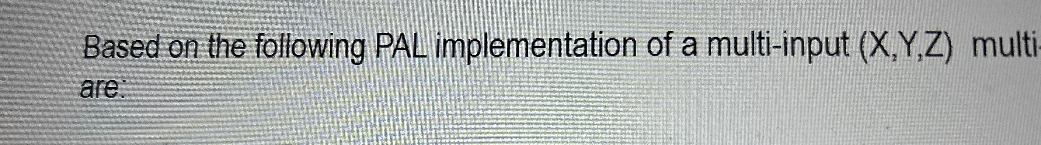  Based on the following PAL implementation of a multi-input (x,Y,Z) multi