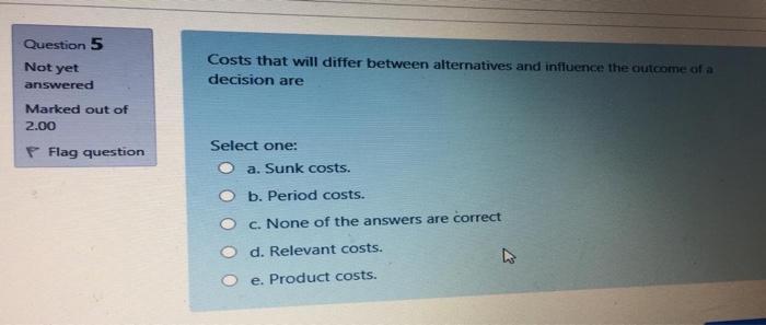  Question 5 Not yet Costs that will differ between alternatives and
