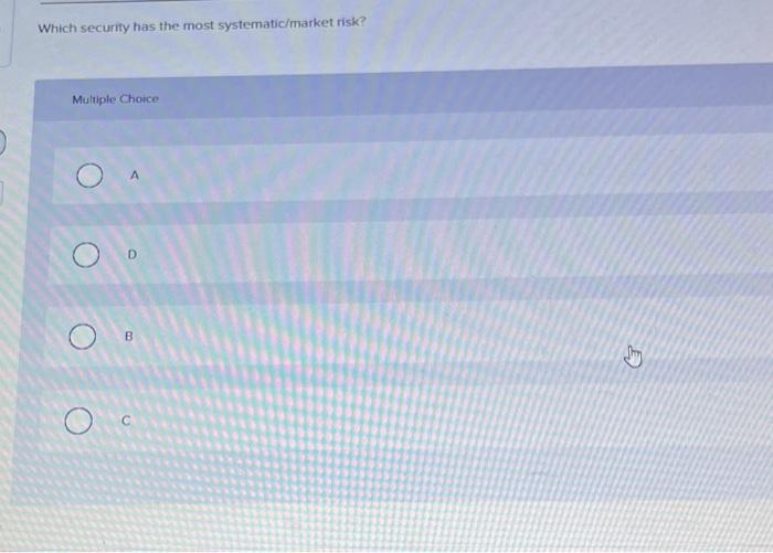 B Which security has the most systematic/market risk? Multiple Choice A D