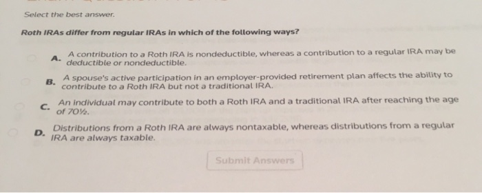  Select the best answer. Roth IRAs differ from regular IRAs in