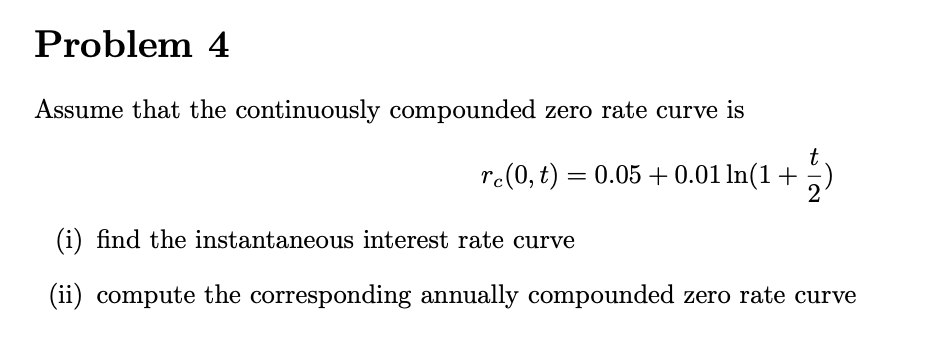  Problem 4 Assume that the continuously compounded zero rate curve is