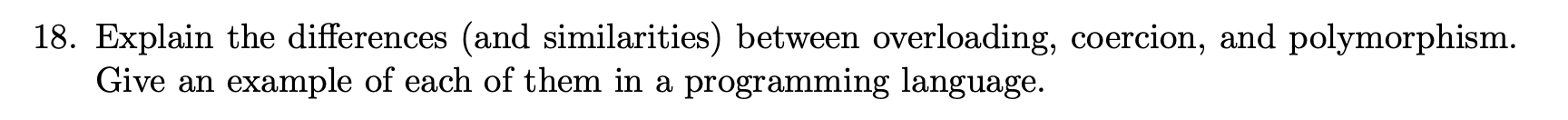  18. Explain the differences (and similarities) between overloading, coercion, and polymorphism.