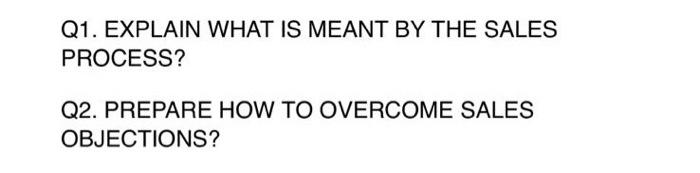  Q1. EXPLAIN WHAT IS MEANT BY THE SALES PROCESS? Q2. PREPARE