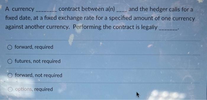  A currency contract between a(n) and the hedger calls for a