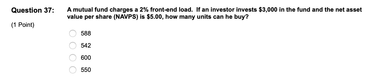 Question 37: A mutual fund charges a 2% front-end load. If
