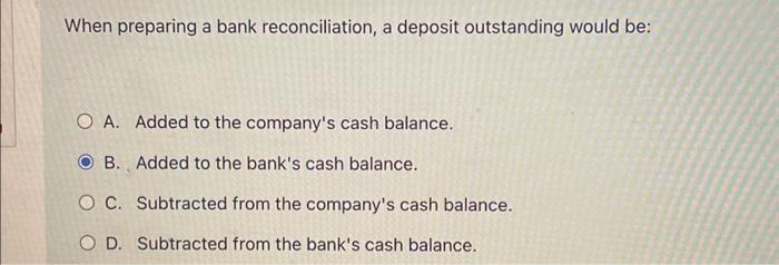  When preparing a bank reconciliation, a deposit outstanding would be: A.