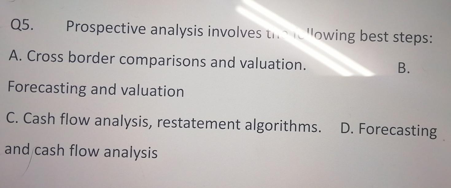  Q5. Prospective analysis involves towing best steps: A. Cross border comparisons