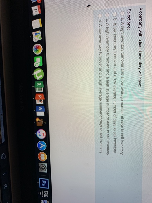  A company with a liquid inventory will have: Select one: a.