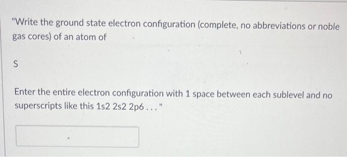  "Write the ground state electron configuration (complete, no abbreviations or noble