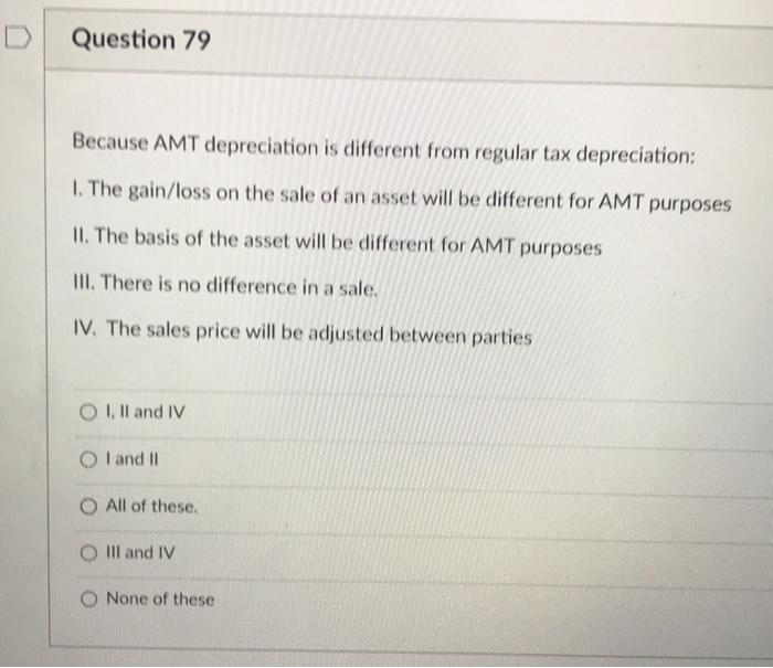 79 D Question 79 Because AMT depreciation is different from regular tax