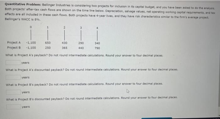 hi, please help to solve Quantitative Problem: Bellinger Industries is considering two