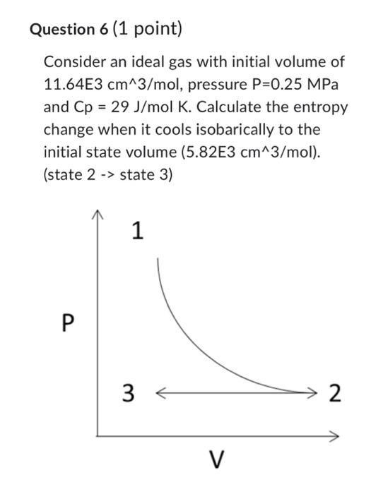 of 5.82E3cm3/mol, pressure P=0.5MPa and Cp=29J/molK. Calculate the entropy change when it