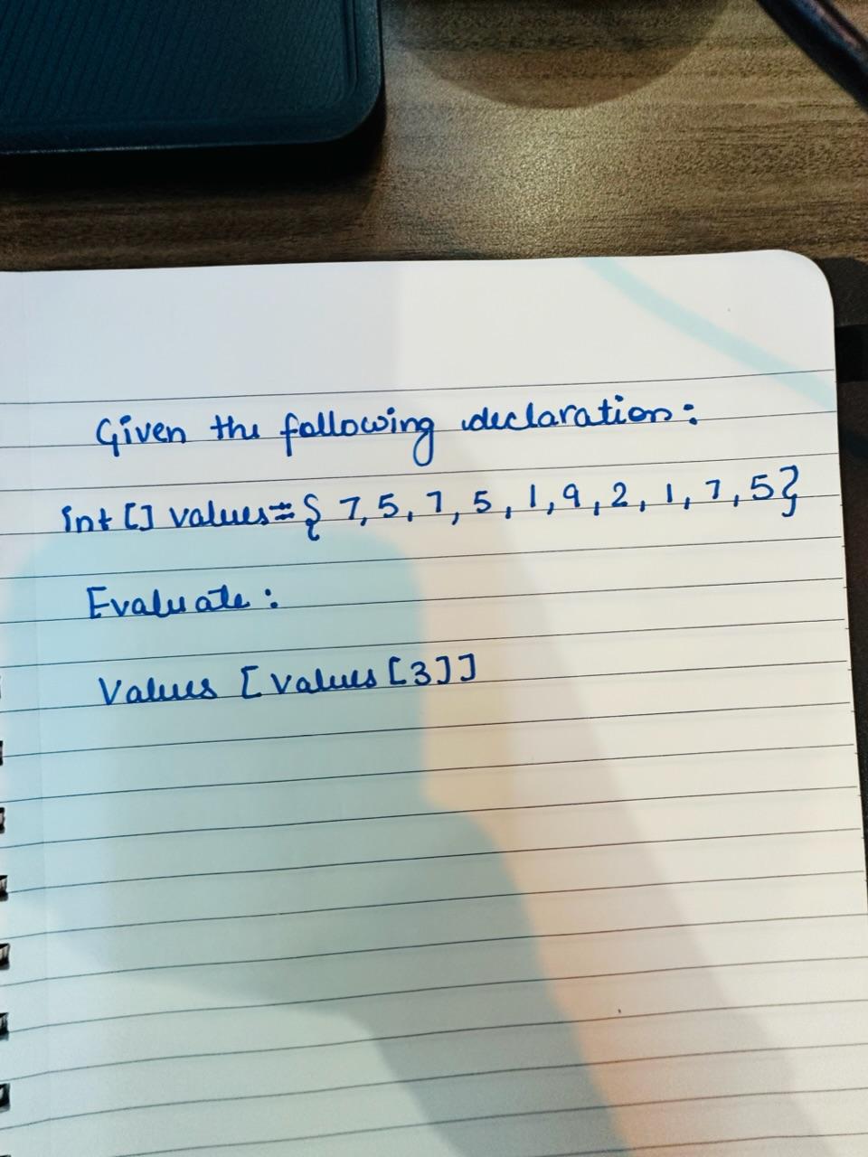 URGENT !! Given the following declaration: int[]values={7,5,7,5,1,9,2,1,7,5} Evaluate: Values [ values [3]]