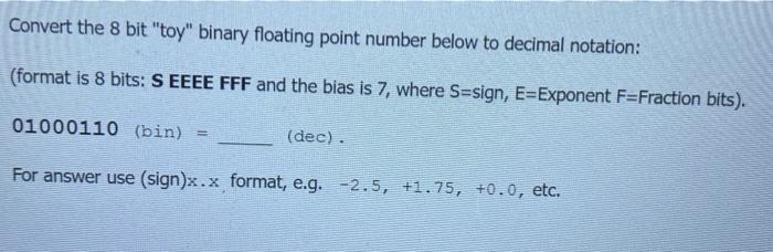  Convert the 8 bit "toy" binary floating point number below to