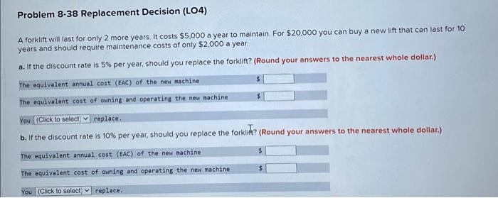  Problem 8-38 Replacement Decision (LO4) A forklift will last for only
