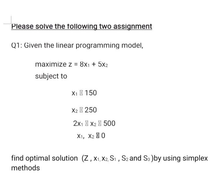  Please solve the following two assignment Q1: Given the linear programming