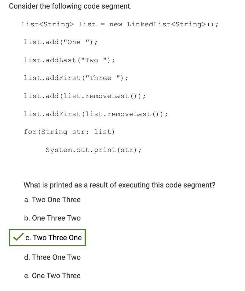  Consider the following code segment. List=>(); list.add ("One"); list.addLast ("Two"); list.addFirst("Three");