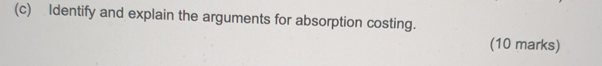 (c) Identify and explain the arguments for absorption costing. (10 marks)