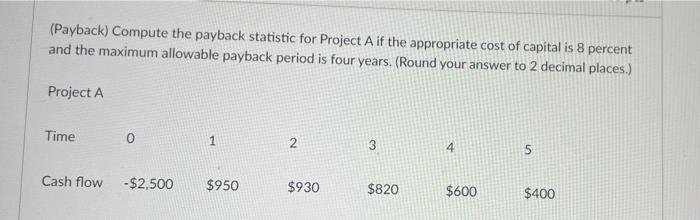  (Payback) Compute the payback statistic for Project A if the appropriate