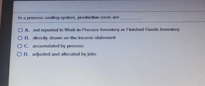 In a process costing system, production costs are O A. not