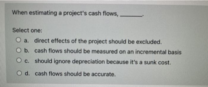  When estimating a project's cash flows, Select one: O a. direct