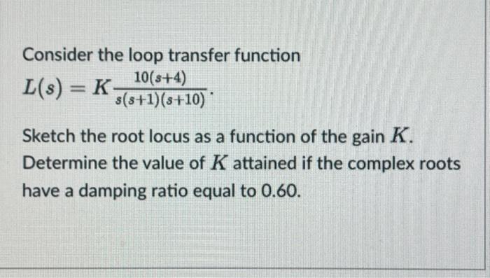  Consider the loop transfer function L(s)=Ks(s+1)(s+10)10(s+4). Sketch the root locus as