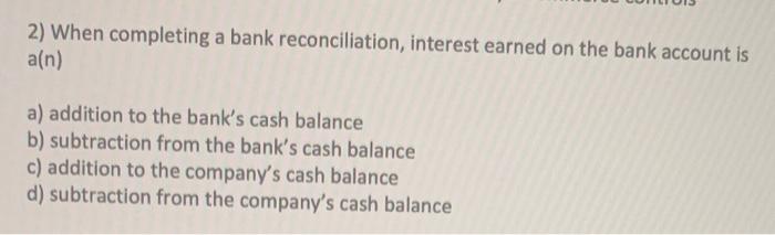  2) When completing a bank reconciliation, interest earned on the bank