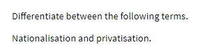 Differentiate between the following terms. Nationalisation and privatisation