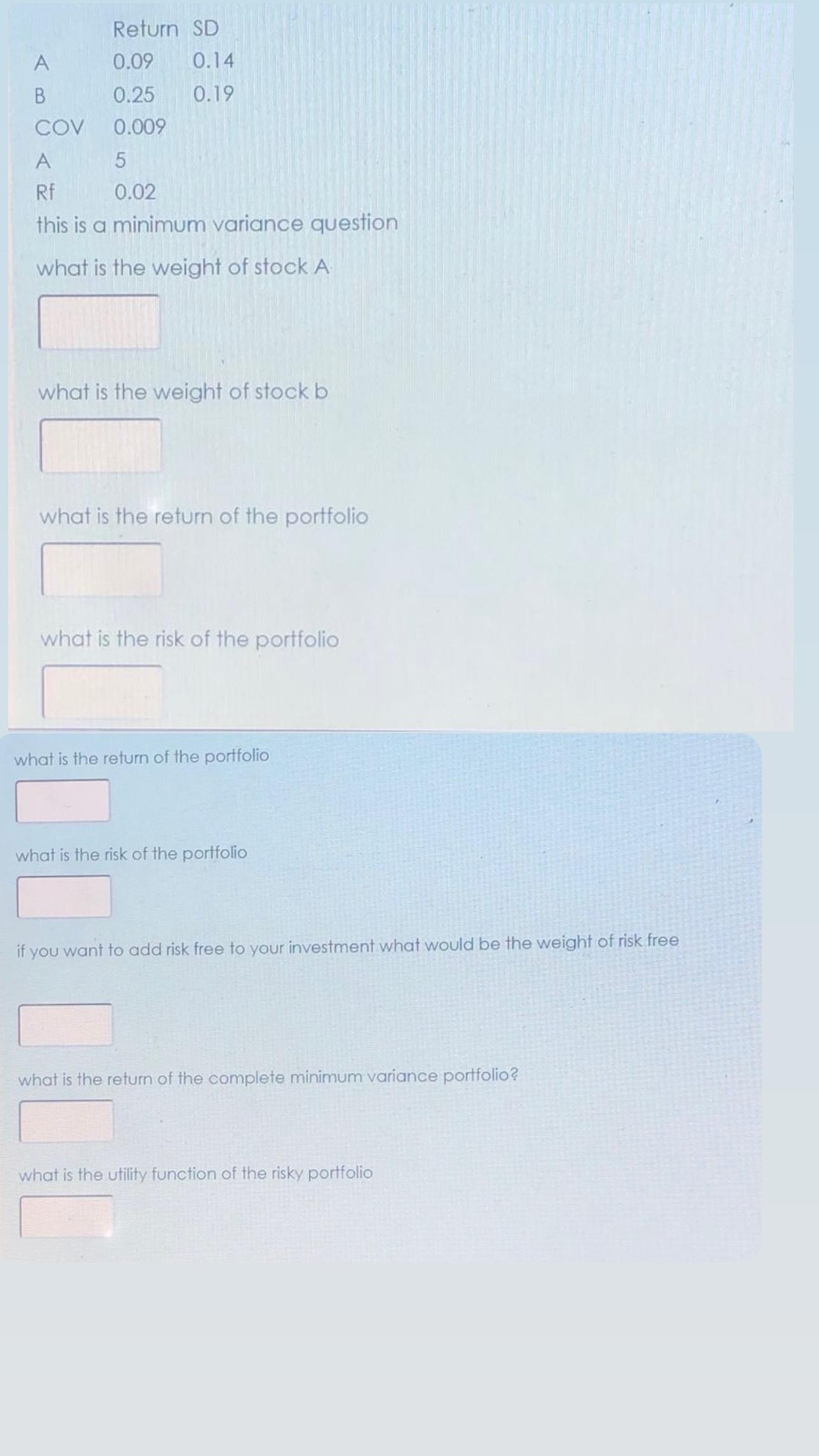  \table[[,Return SD,],[A,0.09,0.14],[B,0.25,0.19],[COV,0.009,],[A,5,],[Rf,0.02,]] this is a minimum variance question what is the
