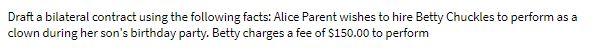  Draft a bilateral contract using the following facts: Alice Parent wishes