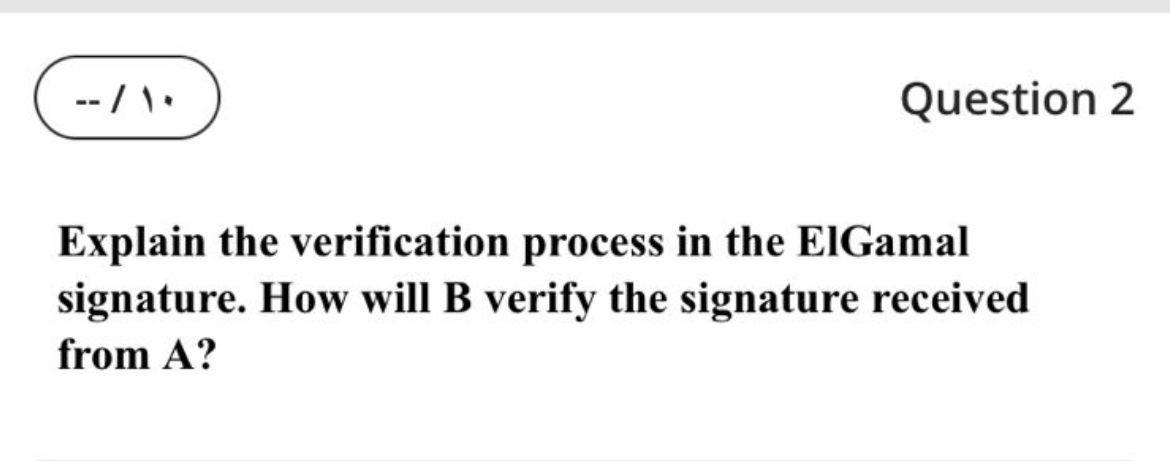  -1. Question 2 Explain the verification process in the EIGamal signature.