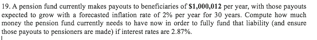 Please show work 19. A pension fund currently makes payouts to beneficiaries