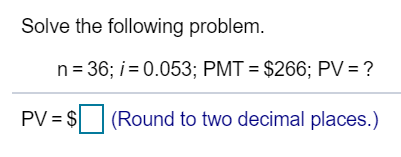  Solve the following problem. n=36; i = 0.053; PMT = $266;