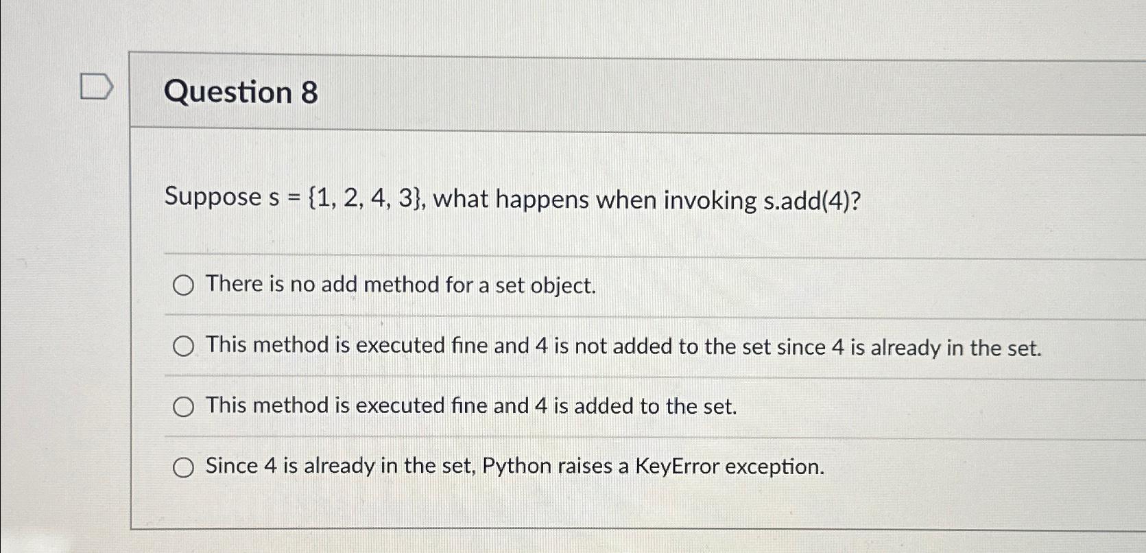  Question 8 Suppose s={1,2,4,3}, what happens when invoking s.add(4)? There is