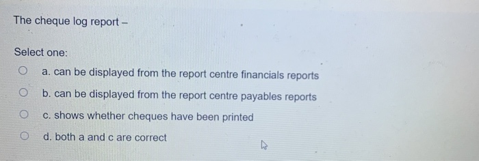  The cheque log report - Select one: a. can be displayed