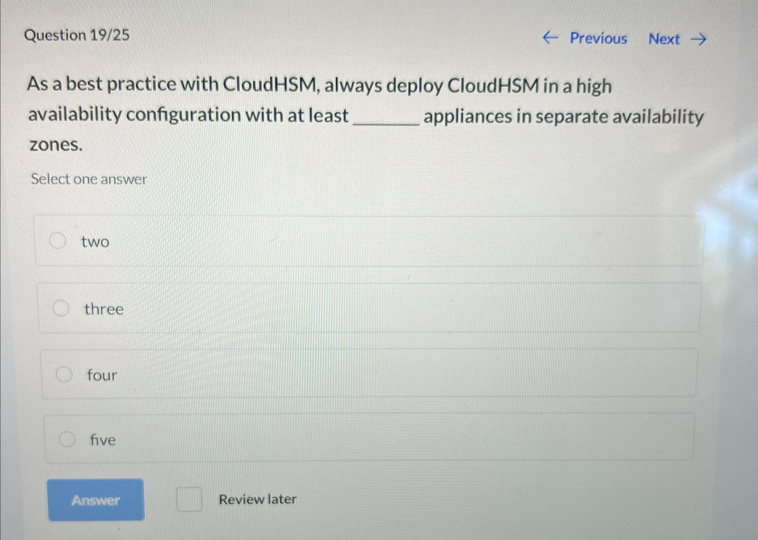  Question 19/25 Previous Next As a best practice with CloudHSM, always