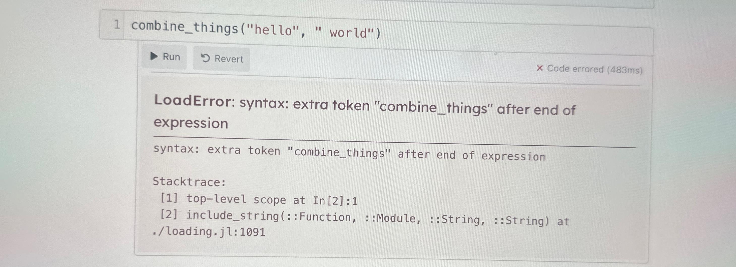  1 combine_things("hello"," world") Run Code errored (483ms) LoadError: syntax: extra token