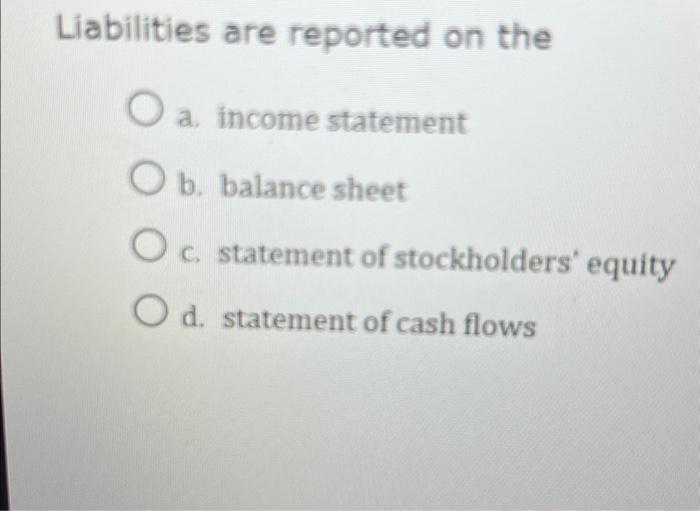  Liabilities are reported on the a. income statement O b. balance