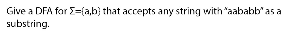  Give a DFA for {={a,b} that accepts any string with aababb