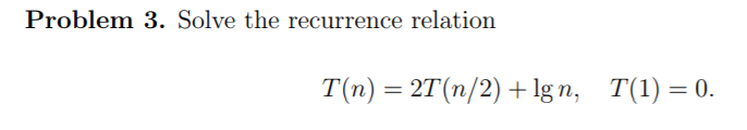 Problem 3. Solve the recurrence relation T(n) = 2T(n/2) + lg n,