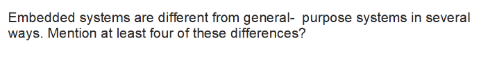  Embedded systems are different from general- purpose systems in several ways.