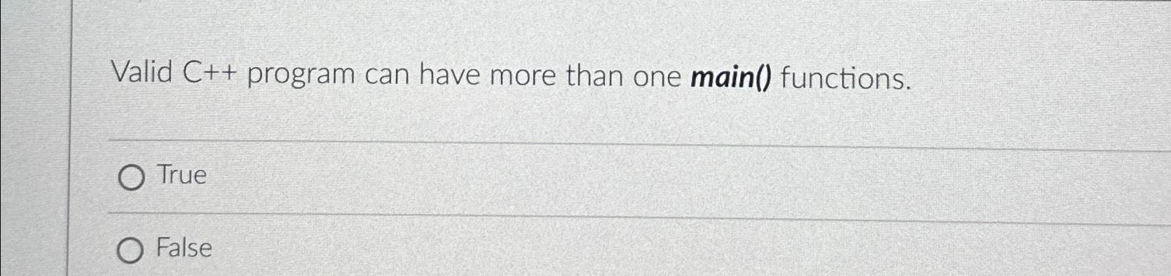  Valid C++program can have more than one main() functions. True False