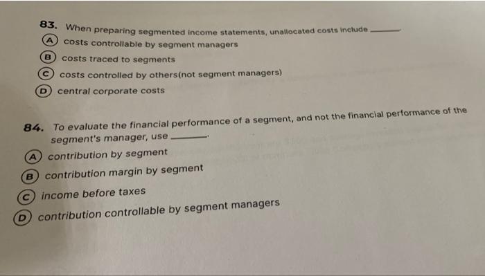  83. When preparing segmented income statements, unallocated costs include A costs