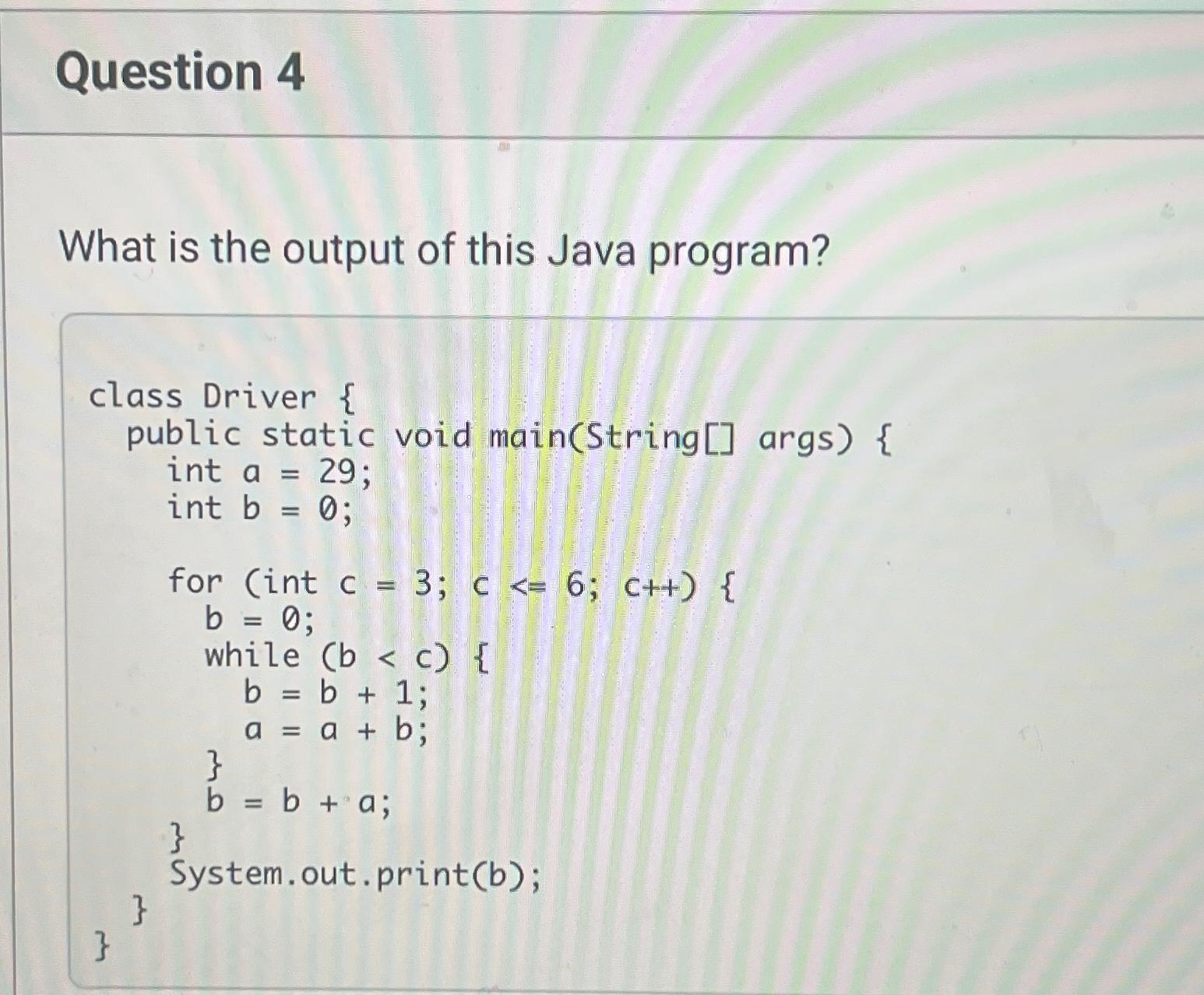 Question 4 What is the output of this Java program? class