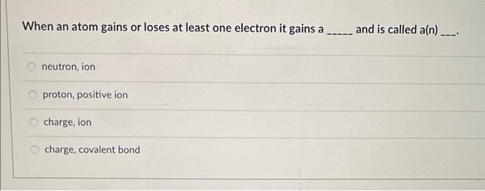  When an atom gains or loses at least one electron it