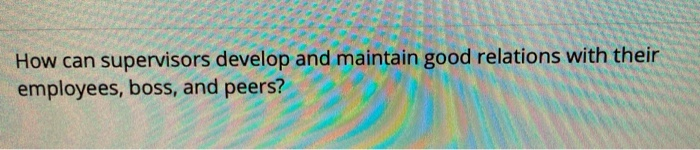  How can supervisors develop and maintain good relations with their employees,