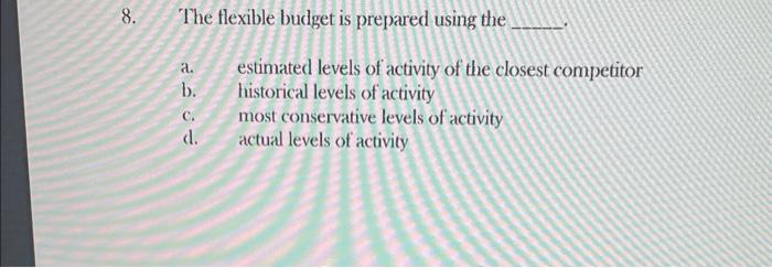  8. The flexible budget is prepared using the a. estimated levels