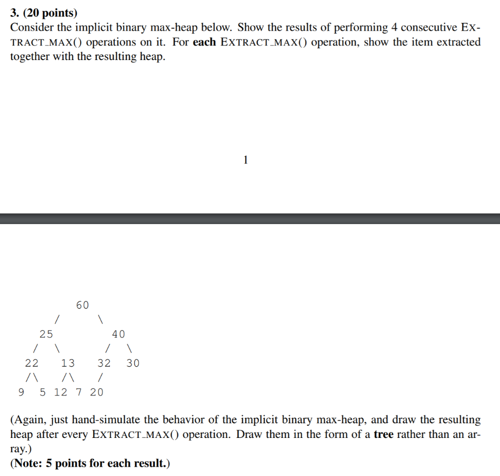  3. (20 points) Consider the implicit binary max-heap below. Show the