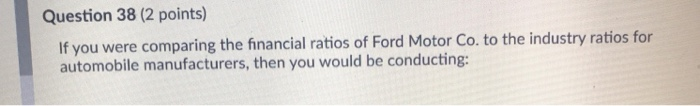  Question 38 (2 points) If you were comparing the financial ratios