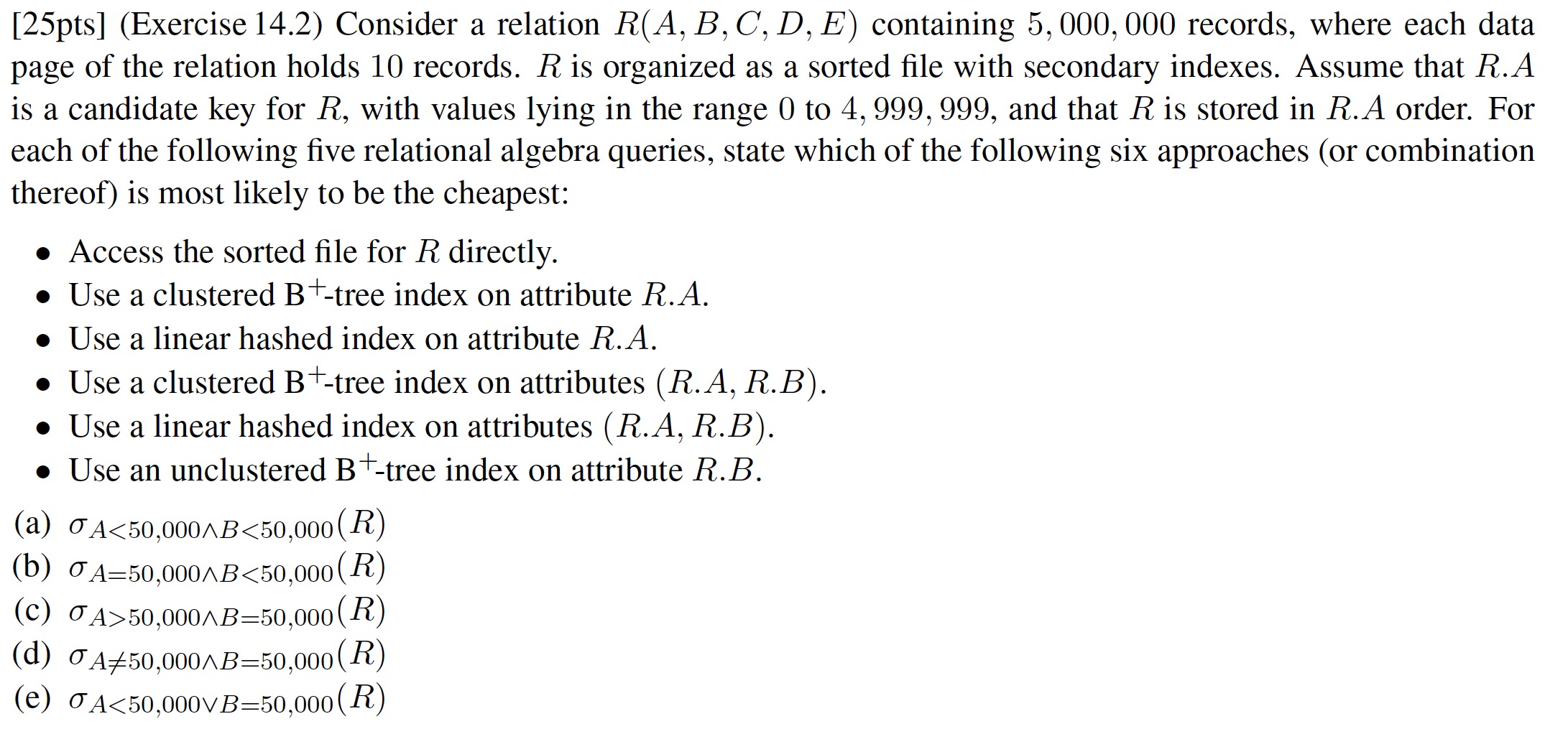  [25pts](Exercise 14.2) Consider a relation R(A,B,C,D,E) containing 5,000,000 records, where each